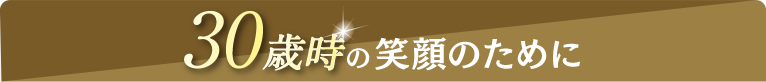 30歳時の笑顔のために