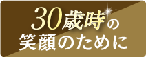 30歳時の笑顔のために